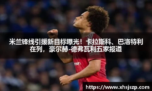 米兰锋线引援新目标曝光！卡拉斯科、巴洛特利在列，豪尔赫-德弗瓦利五家报道