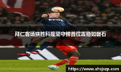 拜仁客场狭胜科隆坚守榜首位置稳如磐石