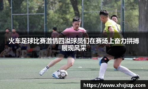 火车足球比赛激情四溢球员们在赛场上奋力拼搏展现风采