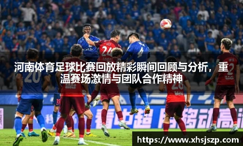 河南体育足球比赛回放精彩瞬间回顾与分析，重温赛场激情与团队合作精神