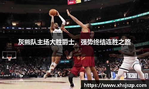 灰熊队主场大胜爵士，强势终结连胜之路