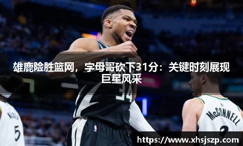 雄鹿险胜篮网，字母哥砍下31分：关键时刻展现巨星风采