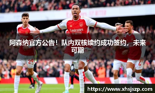 阿森纳官方公告！队内双核续约成功签约，未来可期