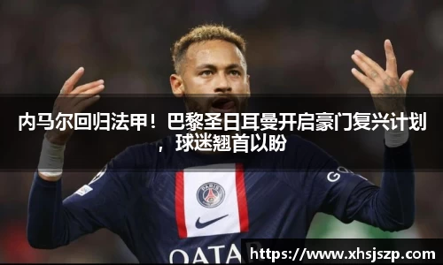 内马尔回归法甲！巴黎圣日耳曼开启豪门复兴计划，球迷翘首以盼