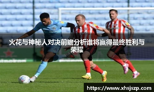 火花与神秘人对决前瞻分析谁将赢得最终胜利与荣耀