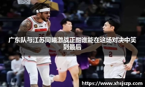 广东队与江苏同曦激战正酣谁能在这场对决中笑到最后