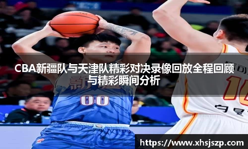CBA新疆队与天津队精彩对决录像回放全程回顾与精彩瞬间分析