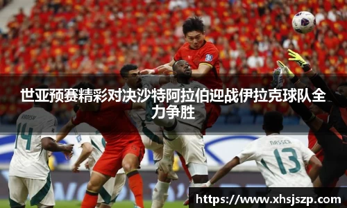 世亚预赛精彩对决沙特阿拉伯迎战伊拉克球队全力争胜