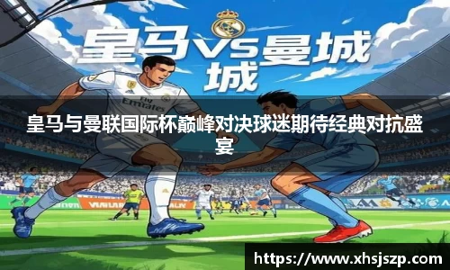 皇马与曼联国际杯巅峰对决球迷期待经典对抗盛宴
