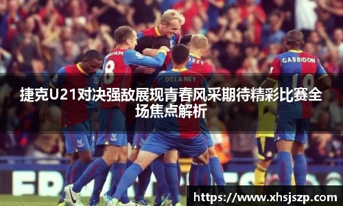 捷克U21对决强敌展现青春风采期待精彩比赛全场焦点解析