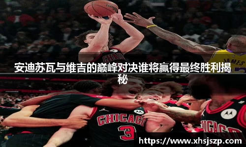 安迪苏瓦与维吉的巅峰对决谁将赢得最终胜利揭秘