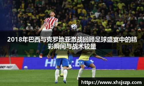 2018年巴西与克罗地亚激战回顾足球盛宴中的精彩瞬间与战术较量