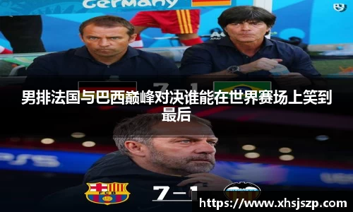 男排法国与巴西巅峰对决谁能在世界赛场上笑到最后