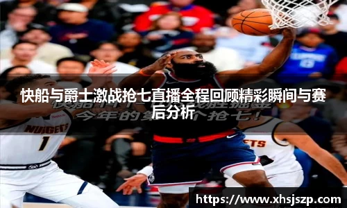 快船与爵士激战抢七直播全程回顾精彩瞬间与赛后分析