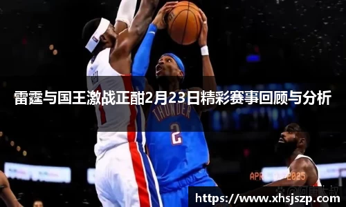 雷霆与国王激战正酣2月23日精彩赛事回顾与分析