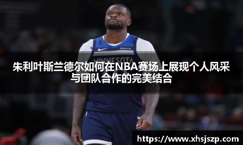 朱利叶斯兰德尔如何在NBA赛场上展现个人风采与团队合作的完美结合